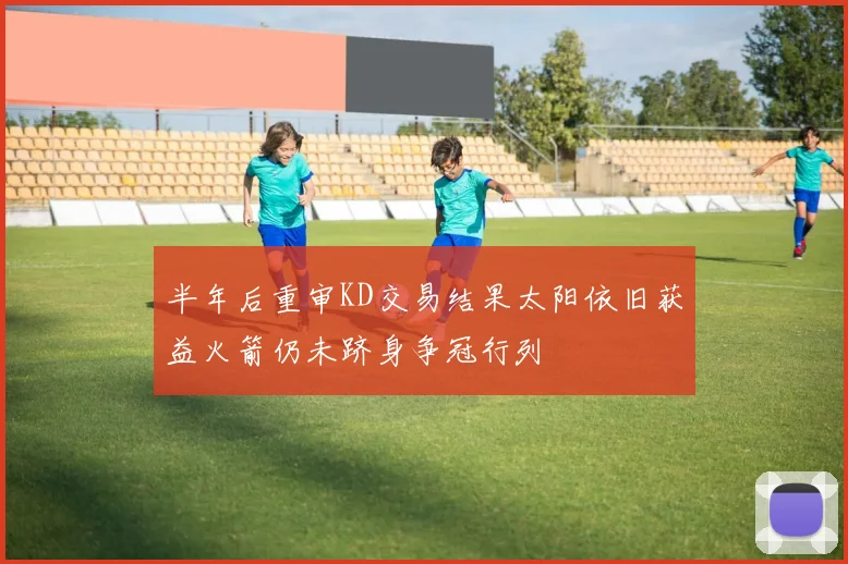 半年后重审KD交易结果太阳依旧获益火箭仍未跻身争冠行列