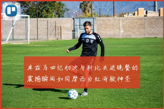 库兹马回忆初次与科比共进晚餐的震撼瞬间如同摩西分红海般神圣