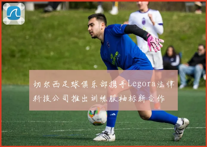 切尔西足球俱乐部携手Legora法律科技公司推出训练服袖标新合作