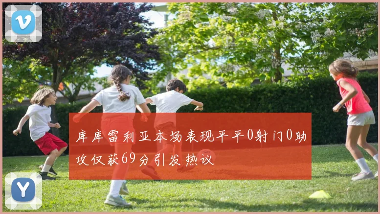 库库雷利亚本场表现平平0射门0助攻仅获69分引发热议