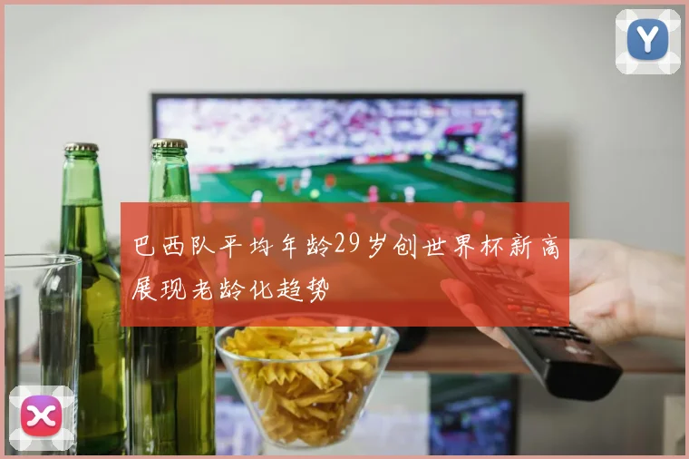 巴西队平均年龄29岁创世界杯新高展现老龄化趋势