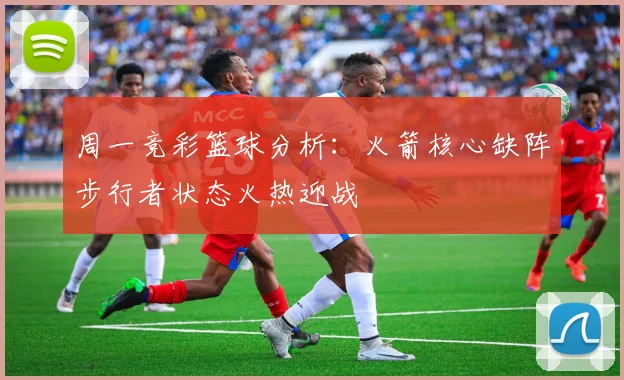 周一竞彩篮球分析：火箭核心缺阵步行者状态火热迎战