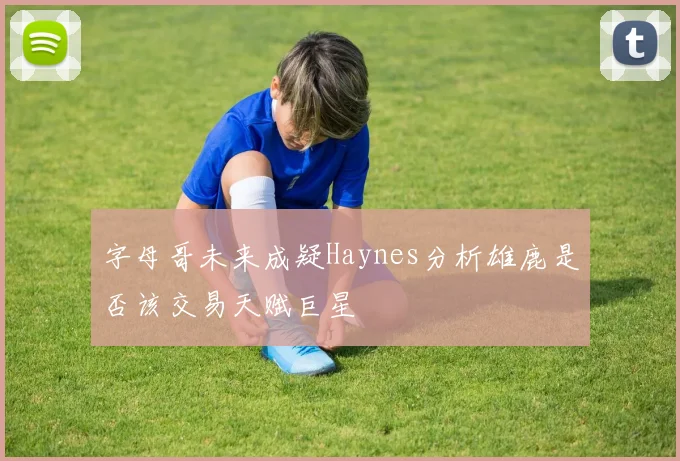字母哥未来成疑Haynes分析雄鹿是否该交易天赋巨星