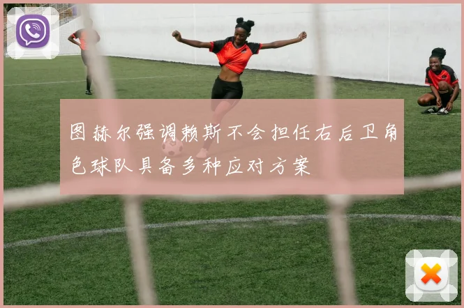 图赫尔强调赖斯不会担任右后卫角色球队具备多种应对方案