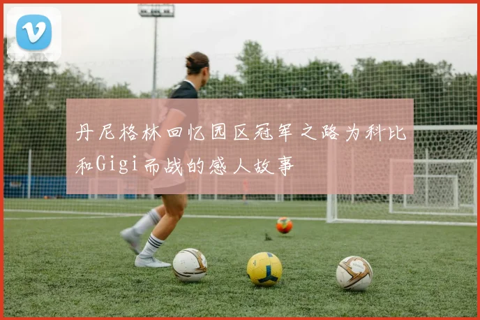 丹尼格林回忆园区冠军之路为科比和Gigi而战的感人故事