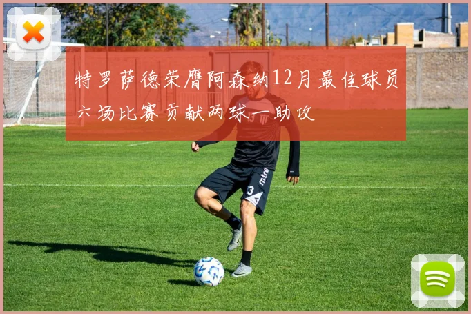 特罗萨德荣膺阿森纳12月最佳球员六场比赛贡献两球一助攻