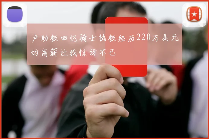 卢助教回忆骑士执教经历220万美元的高薪让我惊讶不已
