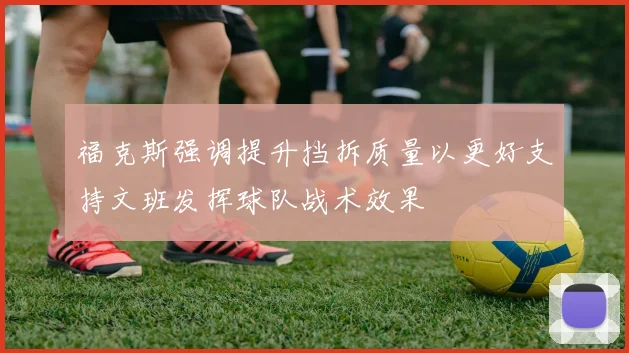 福克斯强调提升挡拆质量以更好支持文班发挥球队战术效果