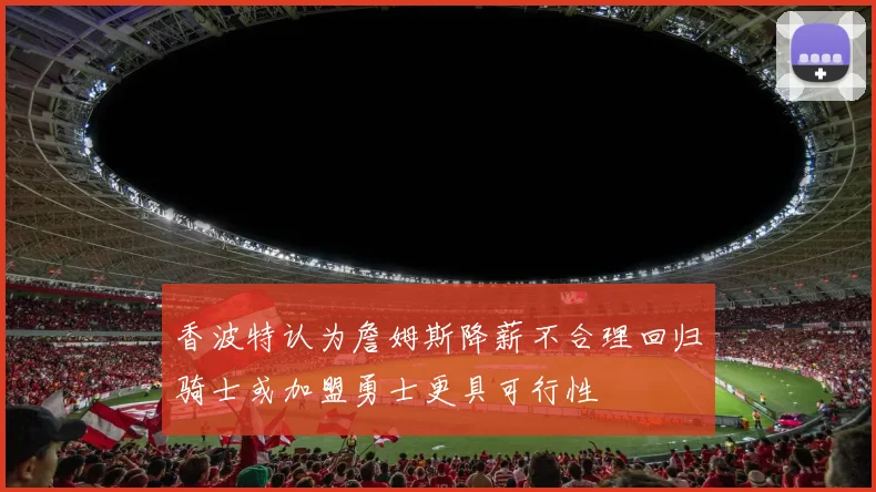 香波特认为詹姆斯降薪不合理回归骑士或加盟勇士更具可行性