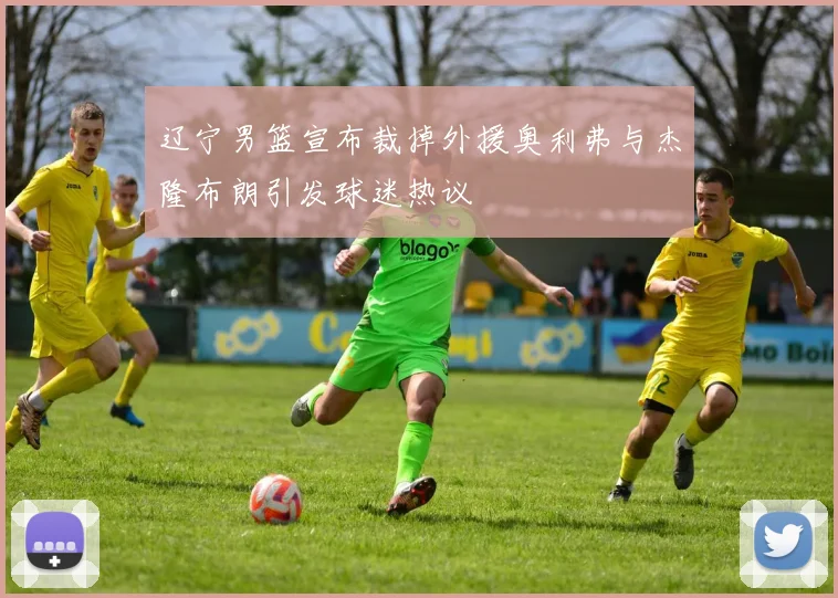 辽宁男篮宣布裁掉外援奥利弗与杰隆布朗引发球迷热议