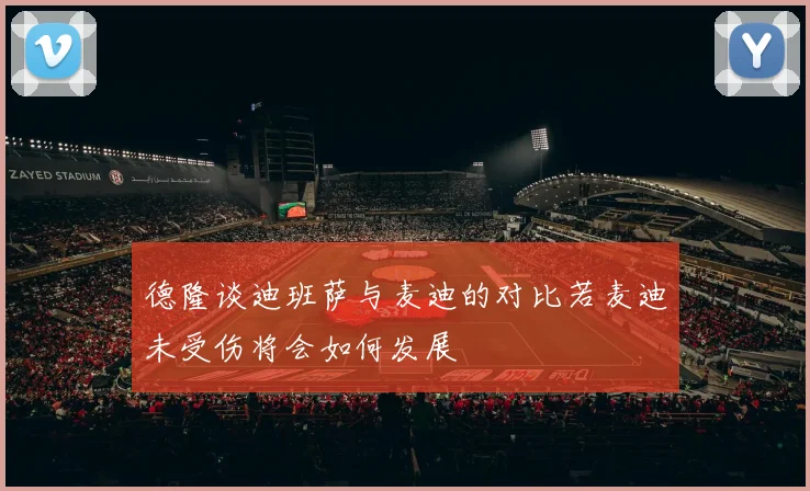 德隆谈迪班萨与麦迪的对比若麦迪未受伤将会如何发展