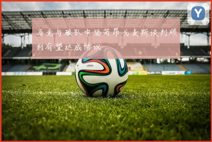 马竞与狼队中场若昂戈麦斯谈判顺利有望达成协议