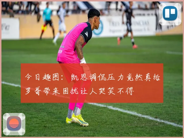 今日趣图：凯恩调侃压力竟然真给罗哥带来困扰让人哭笑不得