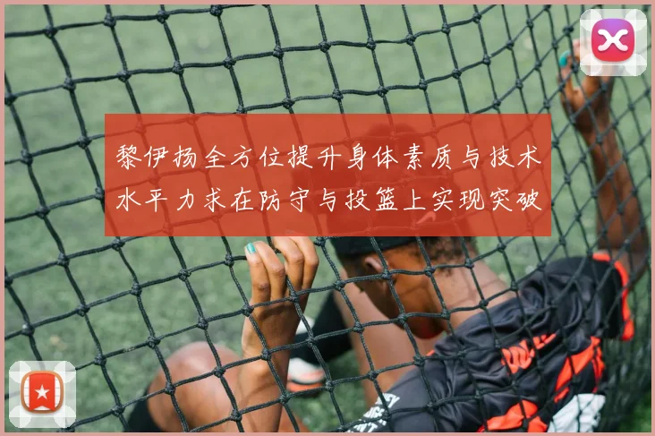 黎伊扬全方位提升身体素质与技术水平力求在防守与投篮上实现突破