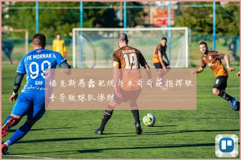 福克斯愚蠢犯规与米奇奇葩指挥联手导致球队惨败