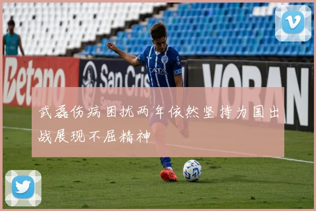 武磊伤病困扰两年依然坚持为国出战展现不屈精神
