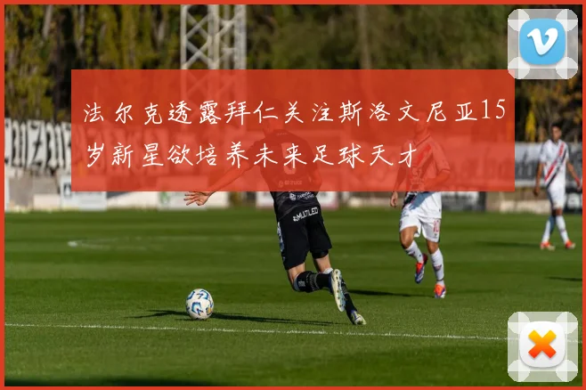 法尔克透露拜仁关注斯洛文尼亚15岁新星欲培养未来足球天才