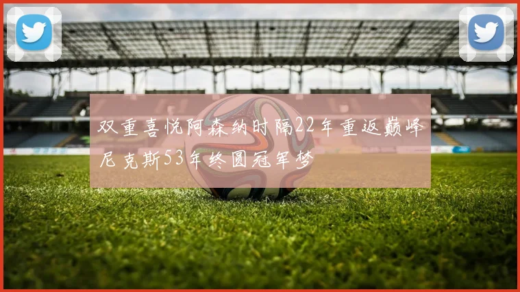 双重喜悦阿森纳时隔22年重返巅峰尼克斯53年终圆冠军梦