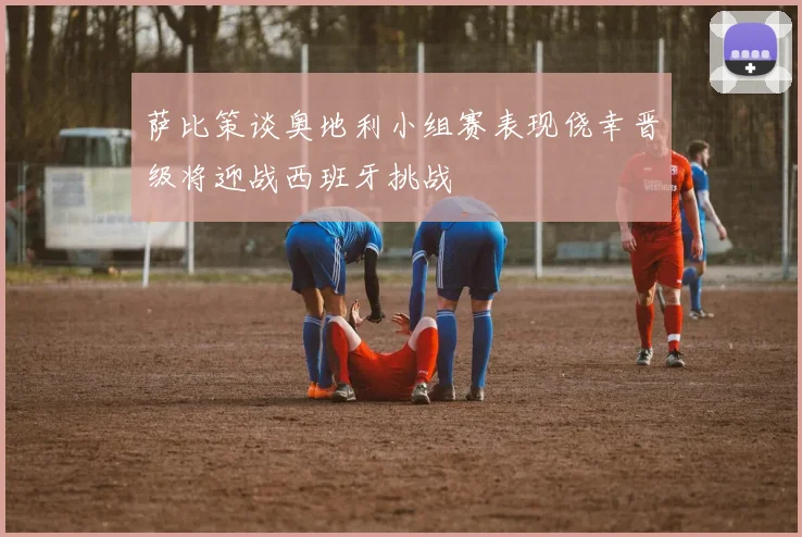 萨比策谈奥地利小组赛表现侥幸晋级将迎战西班牙挑战