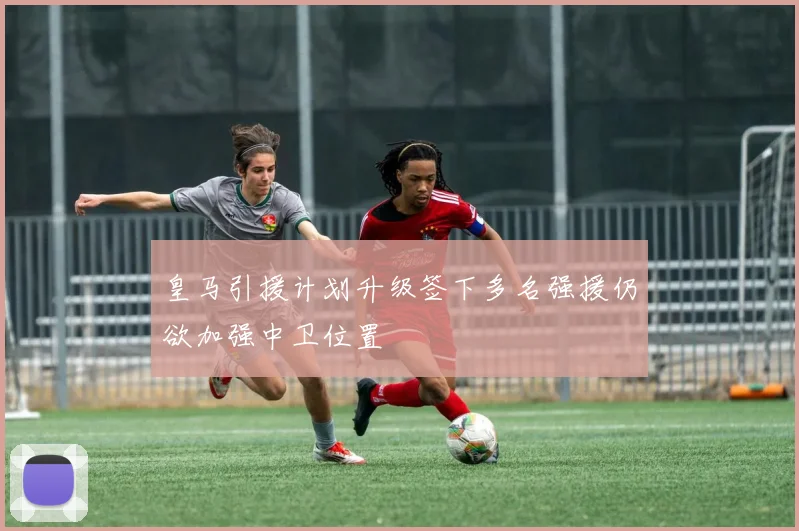 皇马引援计划升级签下多名强援仍欲加强中卫位置