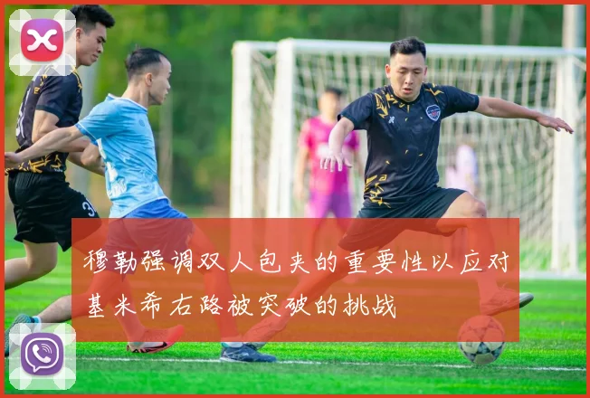 穆勒强调双人包夹的重要性以应对基米希右路被突破的挑战
