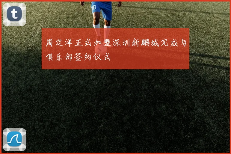 周定洋正式加盟深圳新鹏城完成与俱乐部签约仪式