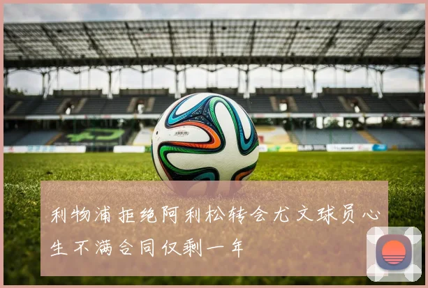 利物浦拒绝阿利松转会尤文球员心生不满合同仅剩一年
