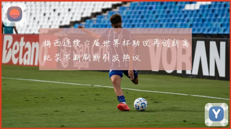 梅西连续六届世界杯助攻再创新高纪录不断刷新引发热议